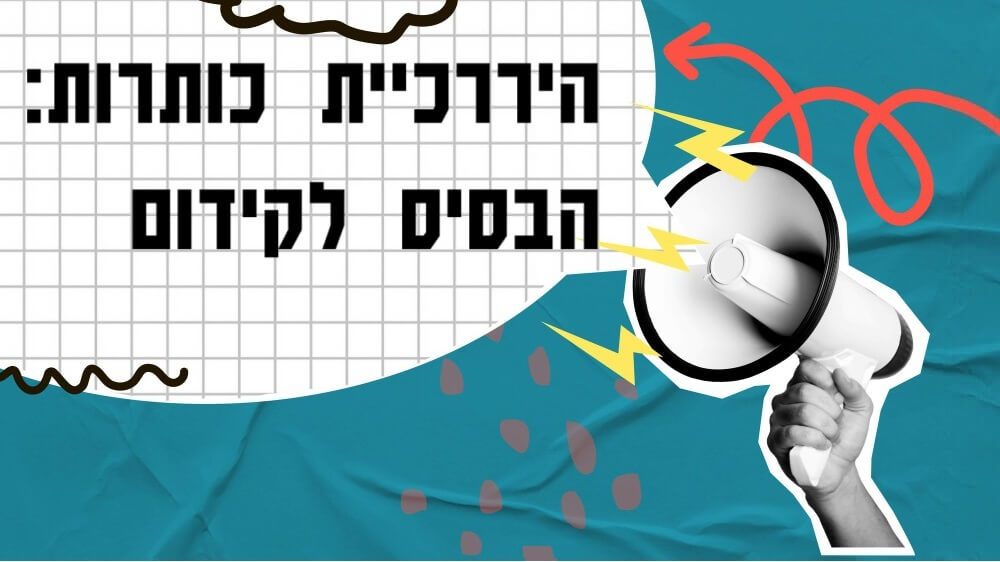 מה זה היררכיית כותרות? ולמה היא חשובה לקידום האורגני?